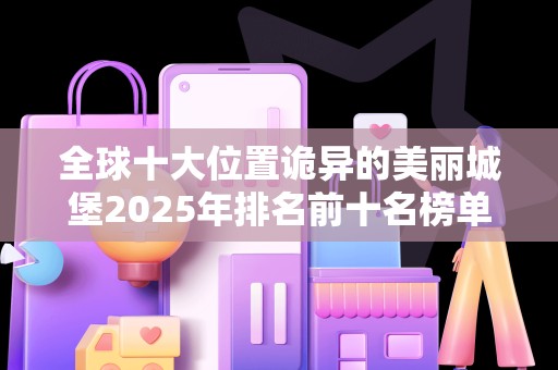 全球十大位置诡异的美丽城堡2025年排名前十名榜单出炉