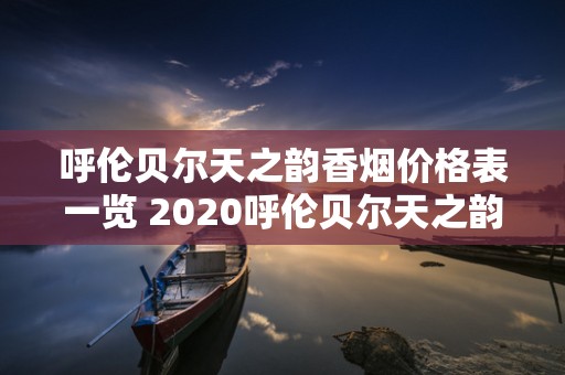 呼伦贝尔天之韵香烟价格表一览 2020呼伦贝尔天之韵香烟最新报价