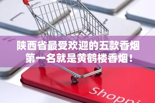 陕西省最受欢迎的五款香烟 第一名就是黄鹤楼香烟！