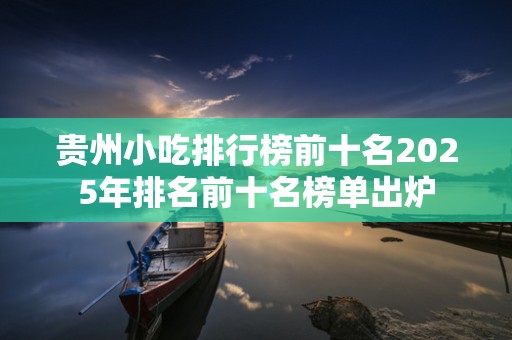贵州小吃排行榜前十名2025年排名前十名榜单出炉