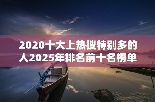 2020十大上热搜特别多的人2025年排名前十名榜单出炉