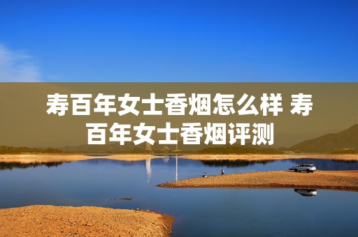 寿百年女士香烟怎么样 寿百年女士香烟评测