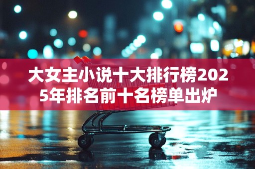 大女主小说十大排行榜2025年排名前十名榜单出炉
