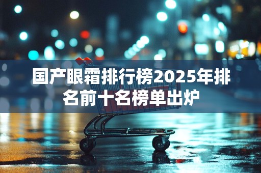 国产眼霜排行榜2025年排名前十名榜单出炉