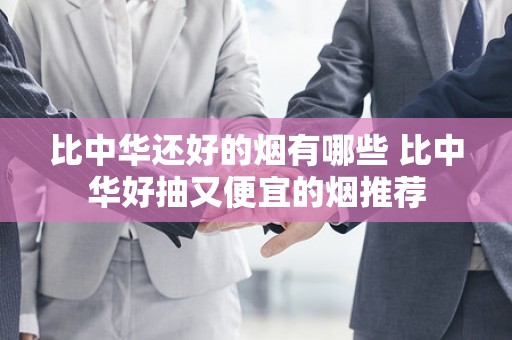 比中华还好的烟有哪些 比中华好抽又便宜的烟推荐