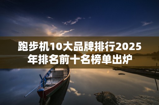 跑步机10大品牌排行2025年排名前十名榜单出炉