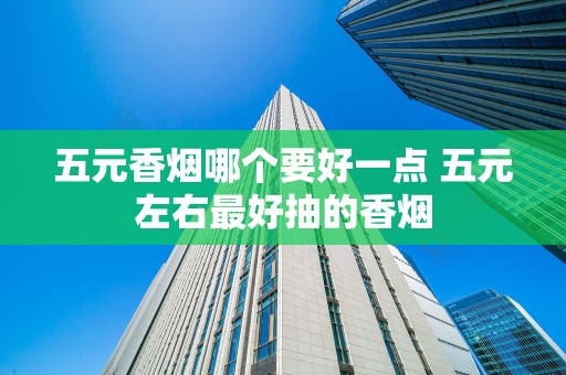 五元香烟哪个要好一点 五元左右最好抽的香烟