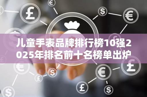 儿童手表品牌排行榜10强2025年排名前十名榜单出炉