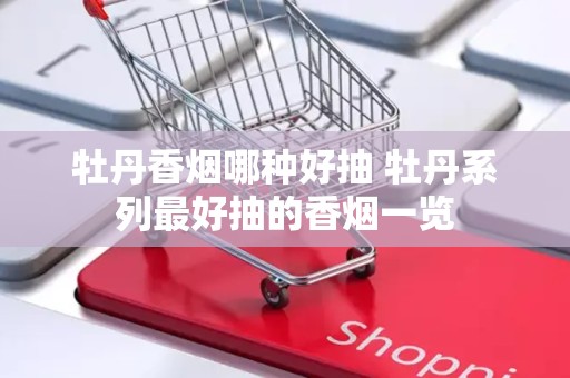 牡丹香烟哪种好抽 牡丹系列最好抽的香烟一览