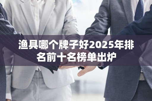 渔具哪个牌子好2025年排名前十名榜单出炉