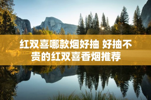 红双喜哪款烟好抽 好抽不贵的红双喜香烟推荐