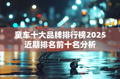 童车十大品牌排行榜2025近期排名前十名分析