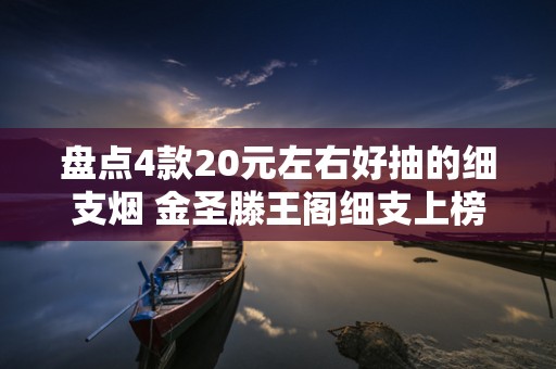 盘点4款20元左右好抽的细支烟 金圣滕王阁细支上榜