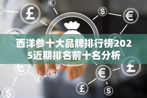 西洋参十大品牌排行榜2025近期排名前十名分析