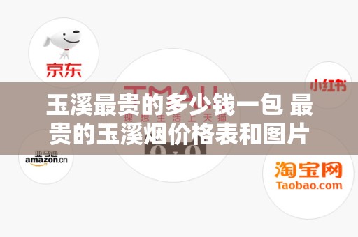 玉溪最贵的多少钱一包 最贵的玉溪烟价格表和图片