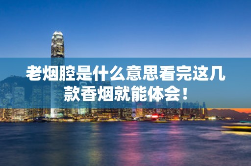 老烟腔是什么意思看完这几款香烟就能体会！