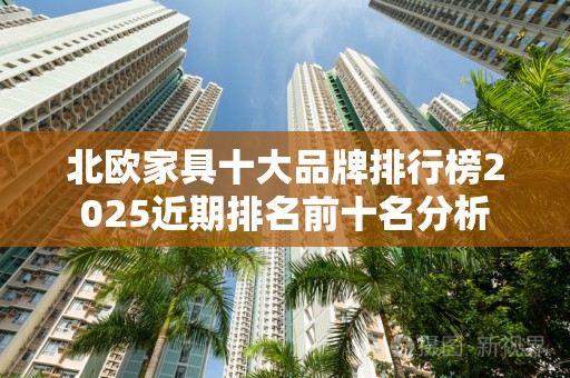 北欧家具十大品牌排行榜2025近期排名前十名分析
