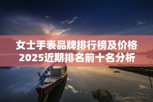 女士手表品牌排行榜及价格2025近期排名前十名分析