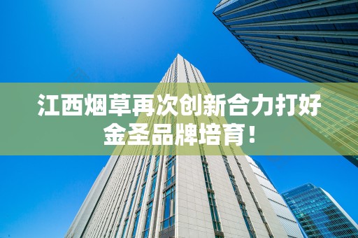 江西烟草再次创新合力打好金圣品牌培育！