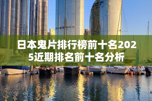 日本鬼片排行榜前十名2025近期排名前十名分析