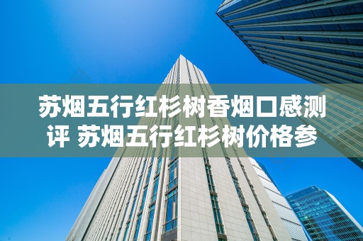 苏烟五行红杉树香烟口感测评 苏烟五行红杉树价格参数