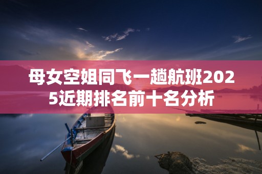 母女空姐同飞一趟航班2025近期排名前十名分析