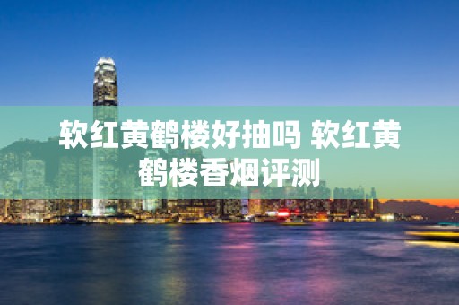 软红黄鹤楼好抽吗 软红黄鹤楼香烟评测