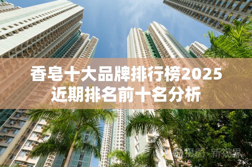香皂十大品牌排行榜2025近期排名前十名分析