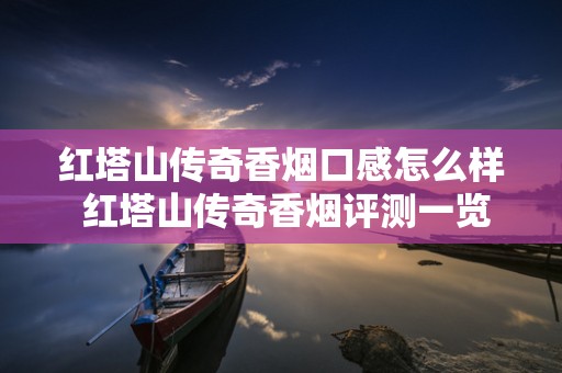 红塔山传奇香烟口感怎么样 红塔山传奇香烟评测一览