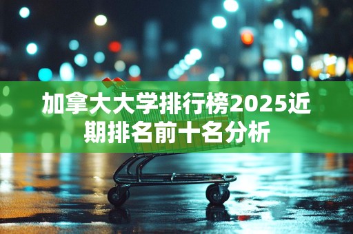 加拿大大学排行榜2025近期排名前十名分析