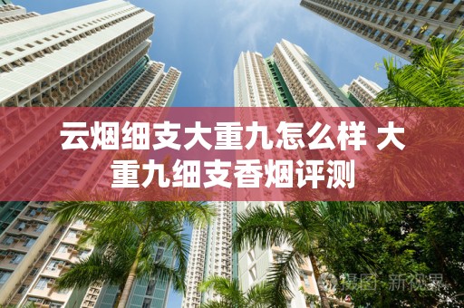 云烟细支大重九怎么样 大重九细支香烟评测
