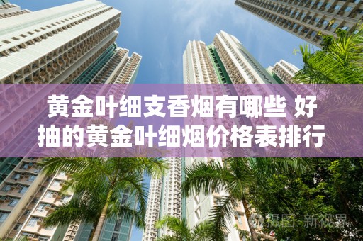黄金叶细支香烟有哪些 好抽的黄金叶细烟价格表排行榜