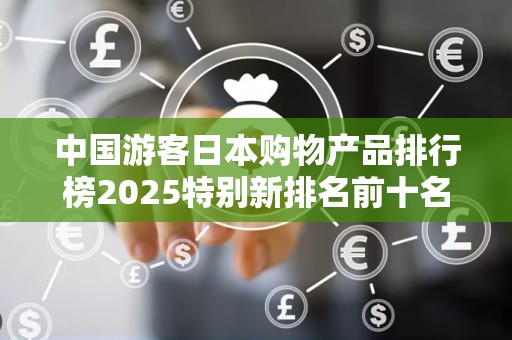 中国游客日本购物产品排行榜2025特别新排名前十名分析