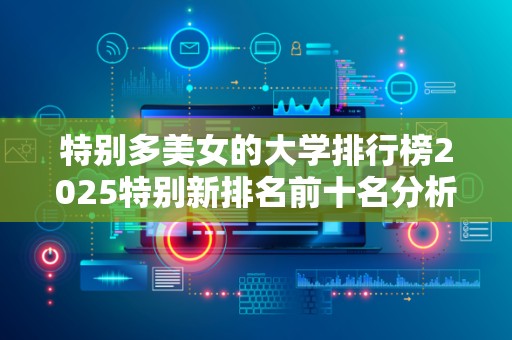 特别多美女的大学排行榜2025特别新排名前十名分析