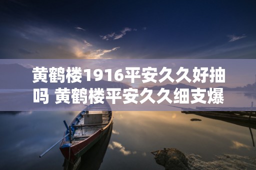 黄鹤楼1916平安久久好抽吗 黄鹤楼平安久久细支爆珠口感测评2020