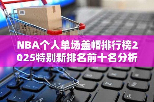 NBA个人单场盖帽排行榜2025特别新排名前十名分析