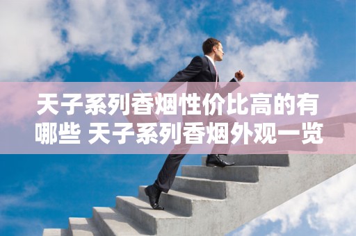 天子系列香烟性价比高的有哪些 天子系列香烟外观一览