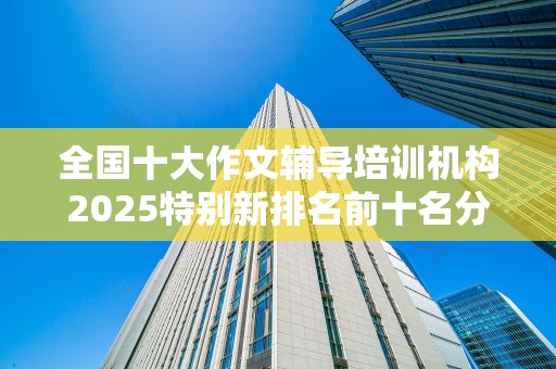 全国十大作文辅导培训机构2025特别新排名前十名分析