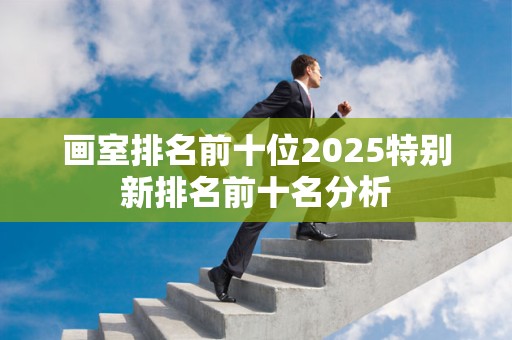 画室排名前十位2025特别新排名前十名分析