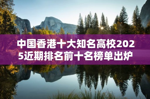 中国香港十大知名高校2025近期排名前十名榜单出炉