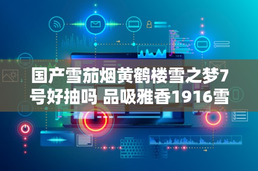 国产雪茄烟黄鹤楼雪之梦7号好抽吗 品吸雅香1916雪之梦7号