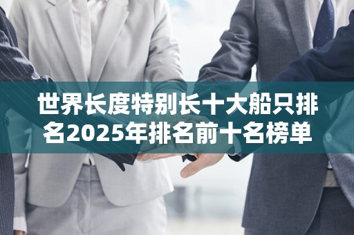 世界长度特别长十大船只排名2025年排名前十名榜单出炉