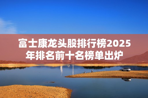 富士康龙头股排行榜2025年排名前十名榜单出炉