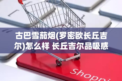古巴雪茄烟(罗密欧长丘吉尔)怎么样 长丘吉尔品吸感好吗