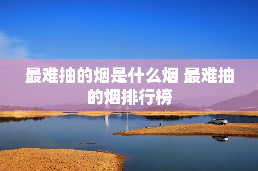 最难抽的烟是什么烟 最难抽的烟排行榜