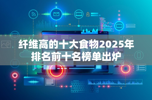 纤维高的十大食物2025年排名前十名榜单出炉