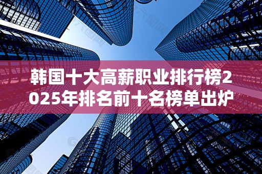 韩国十大高薪职业排行榜2025年排名前十名榜单出炉