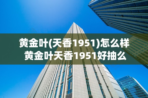黄金叶(天香1951)怎么样 黄金叶天香1951好抽么