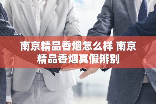 南京精品香烟怎么样 南京精品香烟真假辨别
