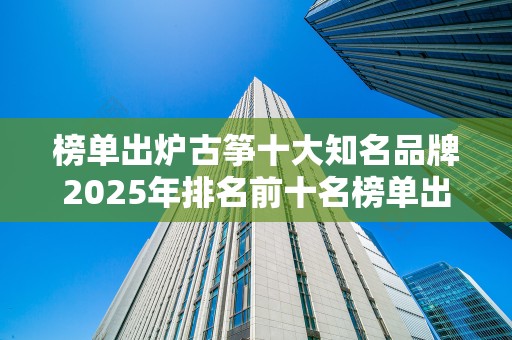 榜单出炉古筝十大知名品牌2025年排名前十名榜单出炉